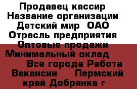 Продавец-кассир › Название организации ­ Детский мир, ОАО › Отрасль предприятия ­ Оптовые продажи › Минимальный оклад ­ 27 000 - Все города Работа » Вакансии   . Пермский край,Добрянка г.